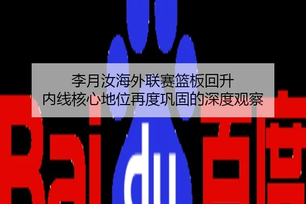 李月汝海外联赛篮板回升 内线核心地位再度巩固的深度观察