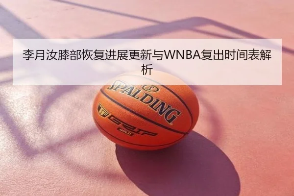 李月汝膝部恢复进展更新与WNBA复出时间表解析