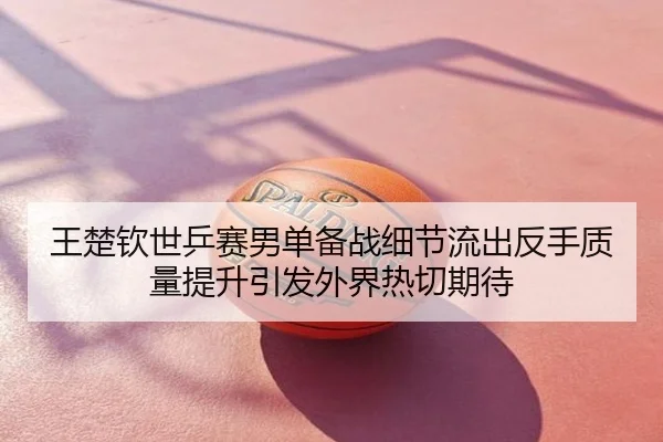 王楚钦世乒赛男单备战细节流出反手质量提升引发外界热切期待