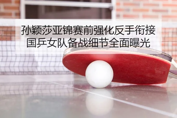 孙颖莎亚锦赛前强化反手衔接 国乒女队备战细节全面曝光