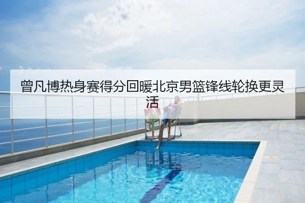 曾凡博热身赛得分回暖北京男篮锋线轮换更灵活