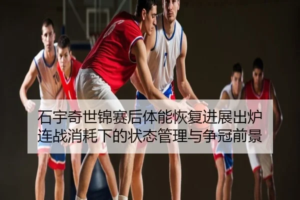 石宇奇世锦赛后体能恢复进展出炉 连战消耗下的状态管理与争冠前景