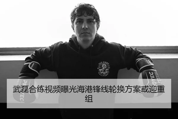 武磊合练视频曝光海港锋线轮换方案或迎重组