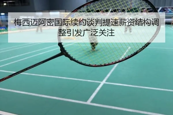 梅西迈阿密国际续约谈判提速薪资结构调整引发广泛关注