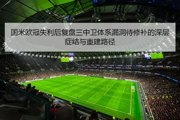 国米欧冠失利后复盘三中卫体系漏洞待修补的深层症结与重建路径