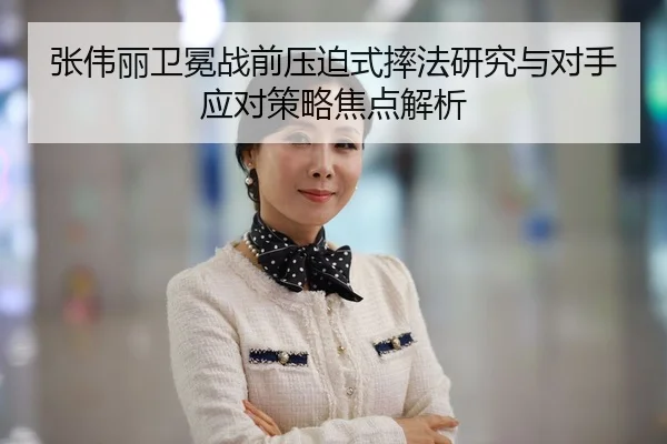 张伟丽卫冕战前压迫式摔法研究与对手应对策略焦点解析