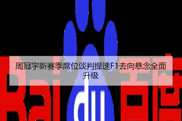 周冠宇新赛季席位谈判提速F1去向悬念全面升级