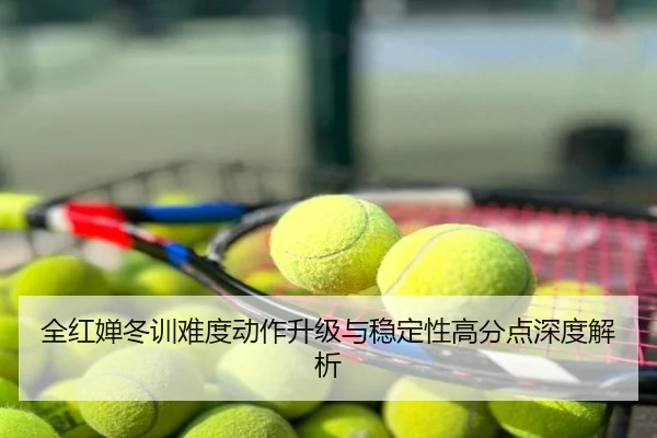 全红婵冬训难度动作升级与稳定性高分点深度解析