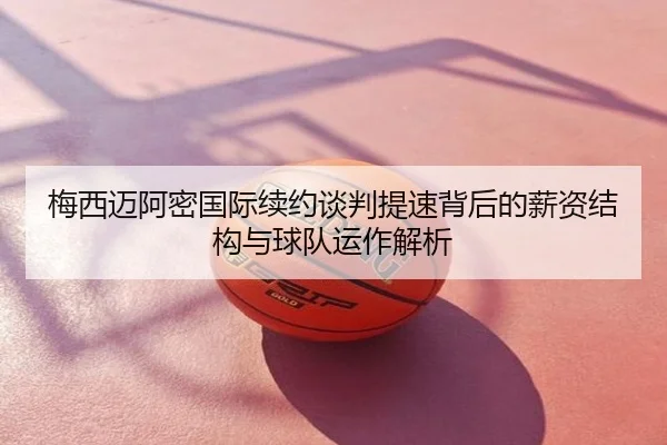梅西迈阿密国际续约谈判提速背后的薪资结构与球队运作解析