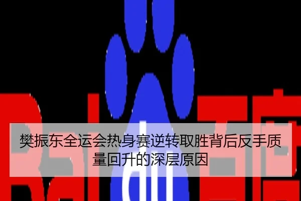 樊振东全运会热身赛逆转取胜背后反手质量回升的深层原因