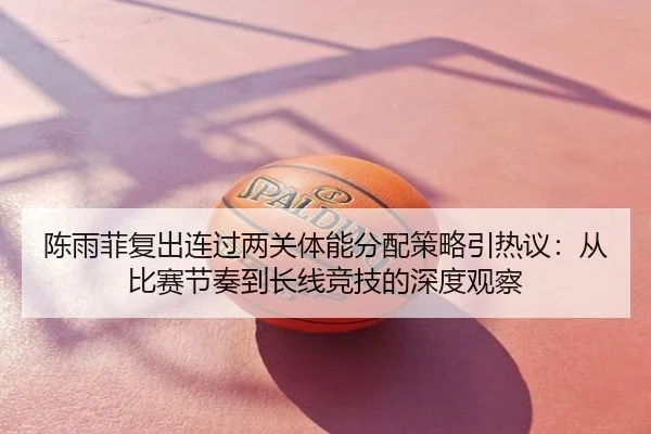 陈雨菲复出连过两关体能分配策略引热议：从比赛节奏到长线竞技的深度观察